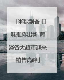 米粽飘香 口味推陈出新 菏泽各大超市迎来销售高峰